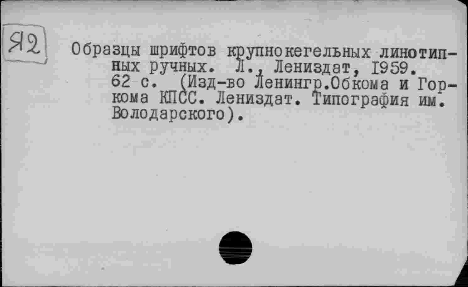 ﻿Образцы шрифтов крупнокегельных линотипных ручных. Л., Лениздат, 1959.
62 с. (Изд-во Ленингр.Обкома и Горкома КПСС. Лениздат. Типография им. Володарского).